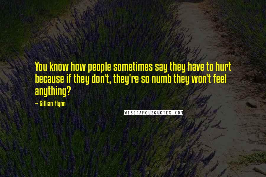 Gillian Flynn Quotes: You know how people sometimes say they have to hurt because if they don't, they're so numb they won't feel anything?