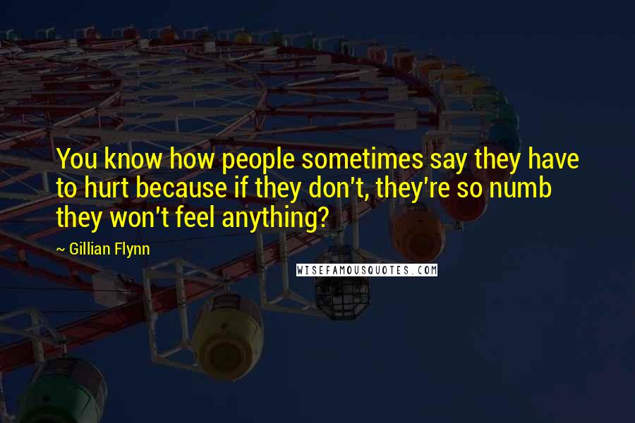 Gillian Flynn Quotes: You know how people sometimes say they have to hurt because if they don't, they're so numb they won't feel anything?