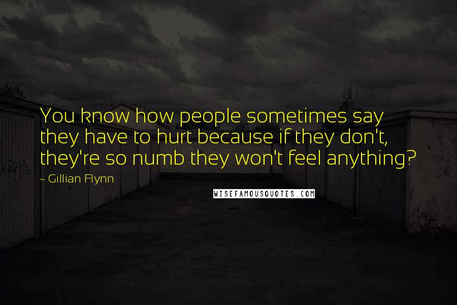 Gillian Flynn Quotes: You know how people sometimes say they have to hurt because if they don't, they're so numb they won't feel anything?