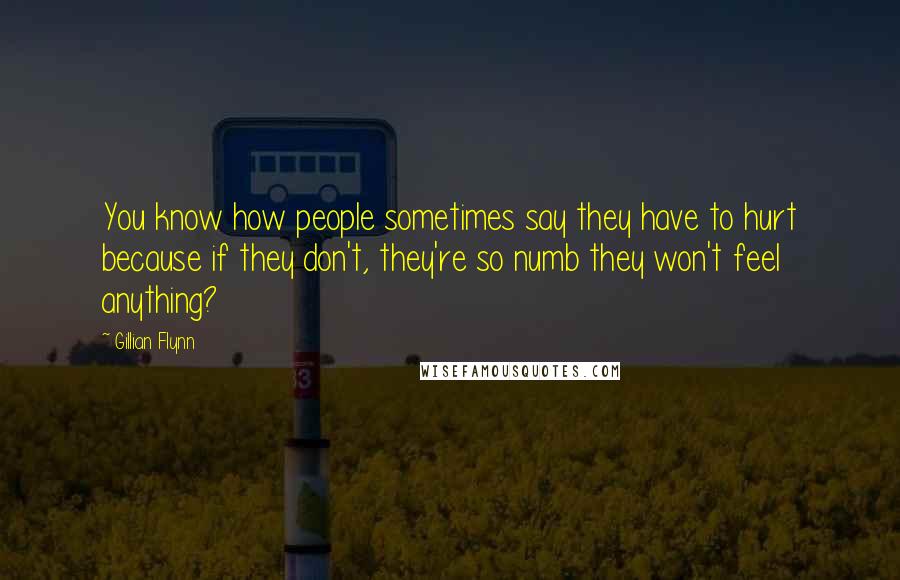 Gillian Flynn Quotes: You know how people sometimes say they have to hurt because if they don't, they're so numb they won't feel anything?