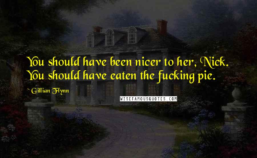 Gillian Flynn Quotes: You should have been nicer to her, Nick. You should have eaten the fucking pie.