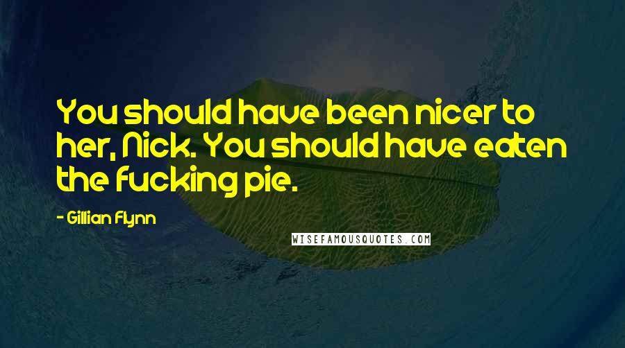 Gillian Flynn Quotes: You should have been nicer to her, Nick. You should have eaten the fucking pie.