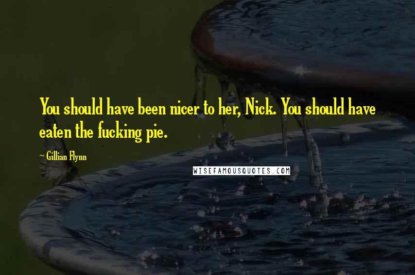 Gillian Flynn Quotes: You should have been nicer to her, Nick. You should have eaten the fucking pie.