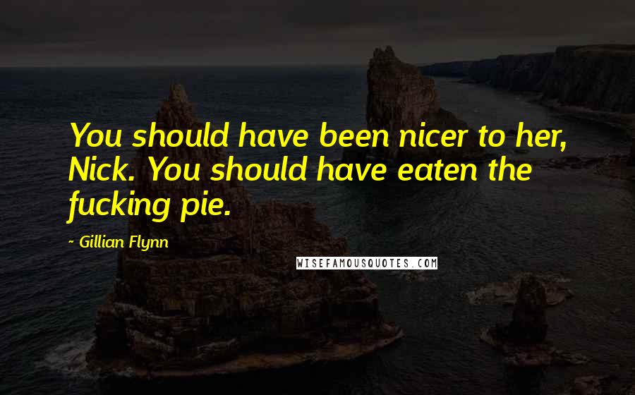 Gillian Flynn Quotes: You should have been nicer to her, Nick. You should have eaten the fucking pie.