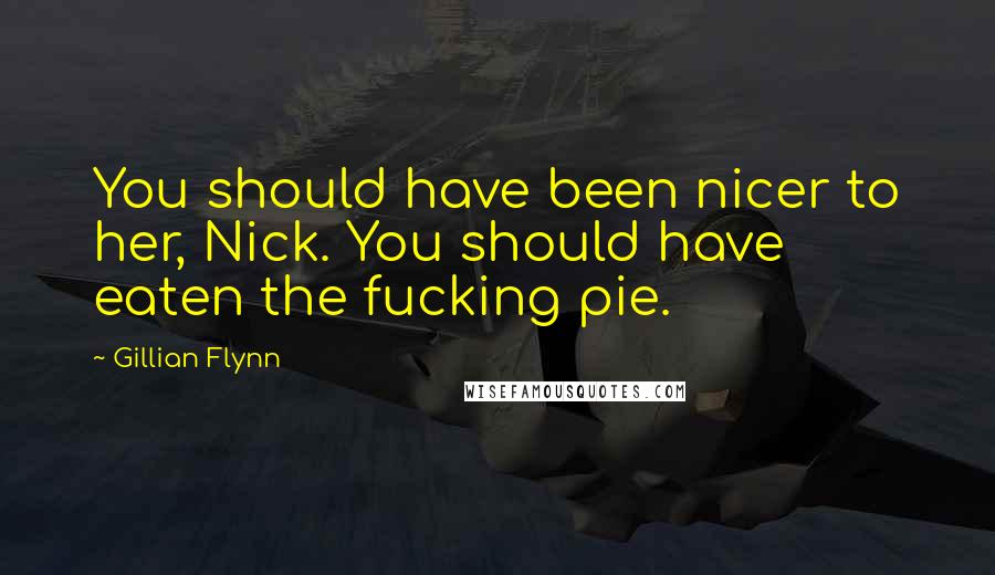 Gillian Flynn Quotes: You should have been nicer to her, Nick. You should have eaten the fucking pie.