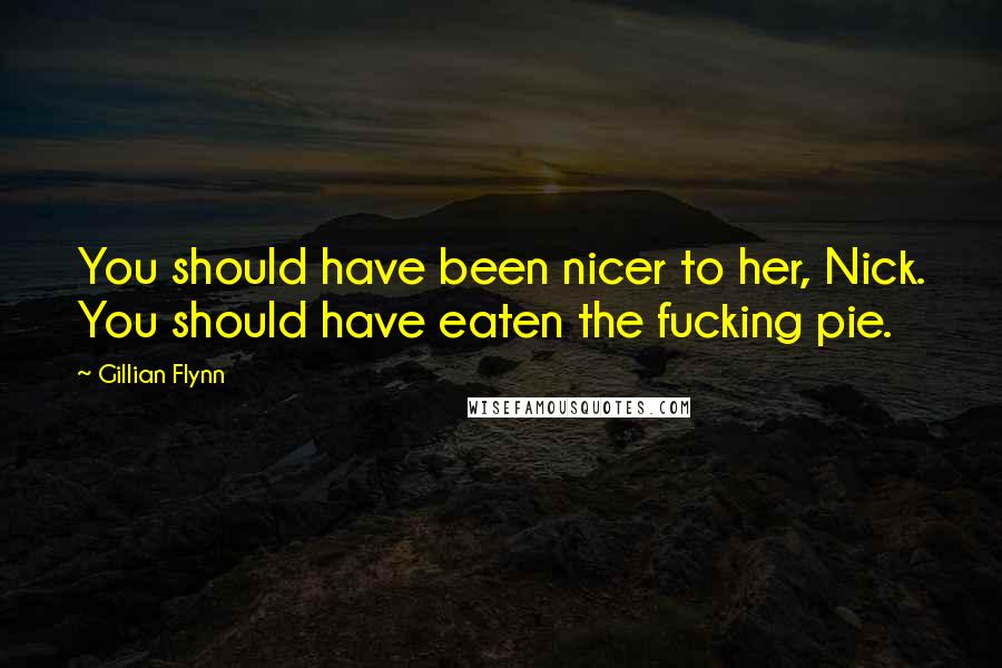 Gillian Flynn Quotes: You should have been nicer to her, Nick. You should have eaten the fucking pie.