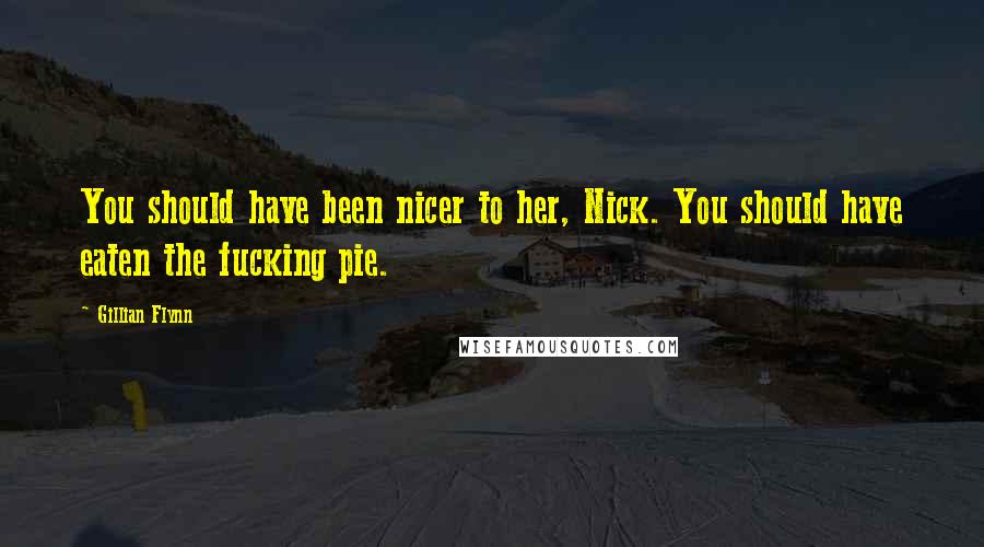Gillian Flynn Quotes: You should have been nicer to her, Nick. You should have eaten the fucking pie.