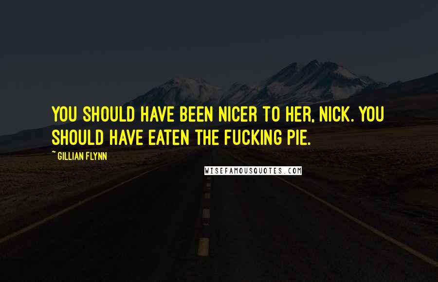 Gillian Flynn Quotes: You should have been nicer to her, Nick. You should have eaten the fucking pie.