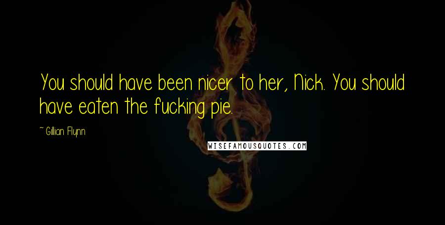 Gillian Flynn Quotes: You should have been nicer to her, Nick. You should have eaten the fucking pie.