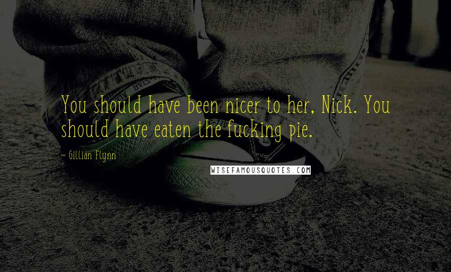 Gillian Flynn Quotes: You should have been nicer to her, Nick. You should have eaten the fucking pie.