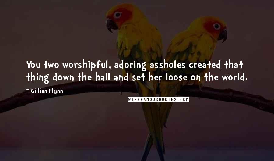 Gillian Flynn Quotes: You two worshipful, adoring assholes created that thing down the hall and set her loose on the world.