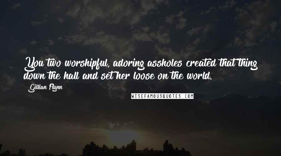 Gillian Flynn Quotes: You two worshipful, adoring assholes created that thing down the hall and set her loose on the world.