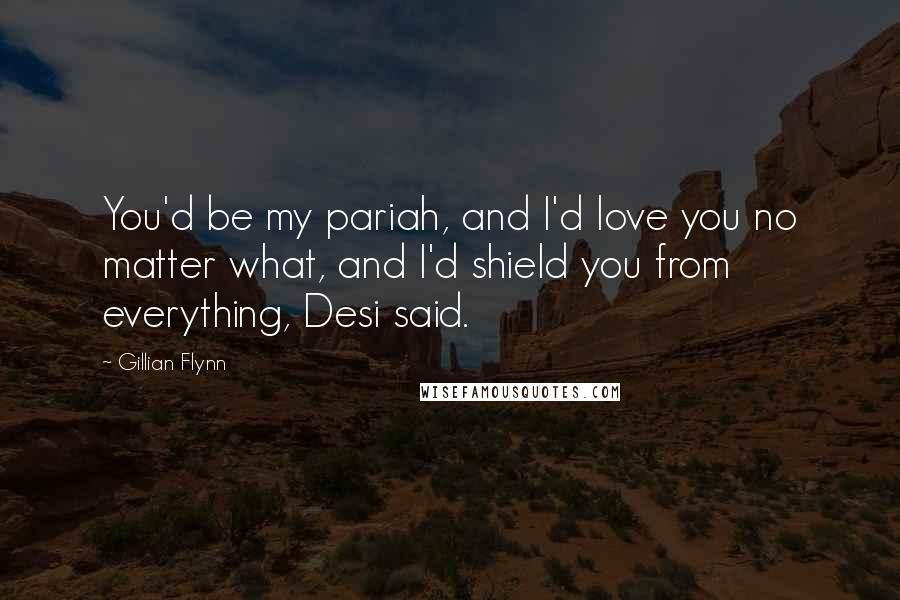 Gillian Flynn Quotes: You'd be my pariah, and I'd love you no matter what, and I'd shield you from everything, Desi said.