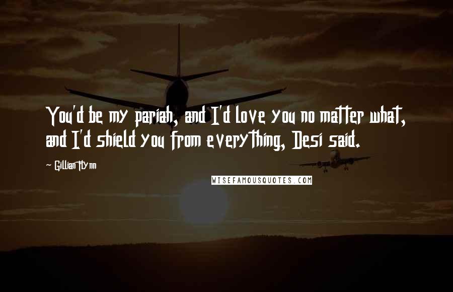 Gillian Flynn Quotes: You'd be my pariah, and I'd love you no matter what, and I'd shield you from everything, Desi said.