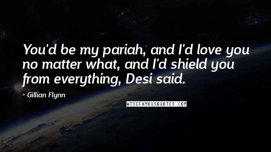 Gillian Flynn Quotes: You'd be my pariah, and I'd love you no matter what, and I'd shield you from everything, Desi said.