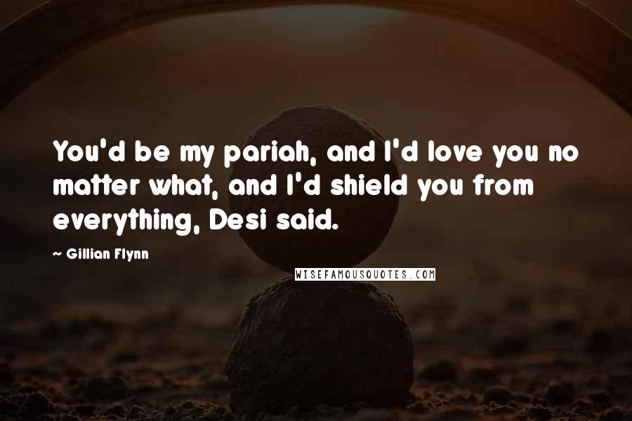 Gillian Flynn Quotes: You'd be my pariah, and I'd love you no matter what, and I'd shield you from everything, Desi said.