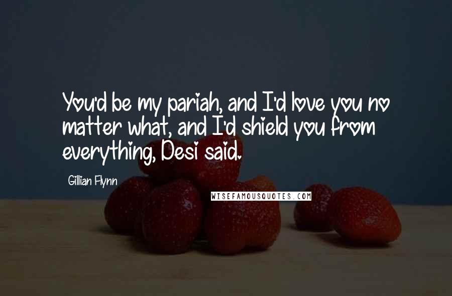 Gillian Flynn Quotes: You'd be my pariah, and I'd love you no matter what, and I'd shield you from everything, Desi said.