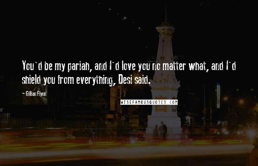 Gillian Flynn Quotes: You'd be my pariah, and I'd love you no matter what, and I'd shield you from everything, Desi said.