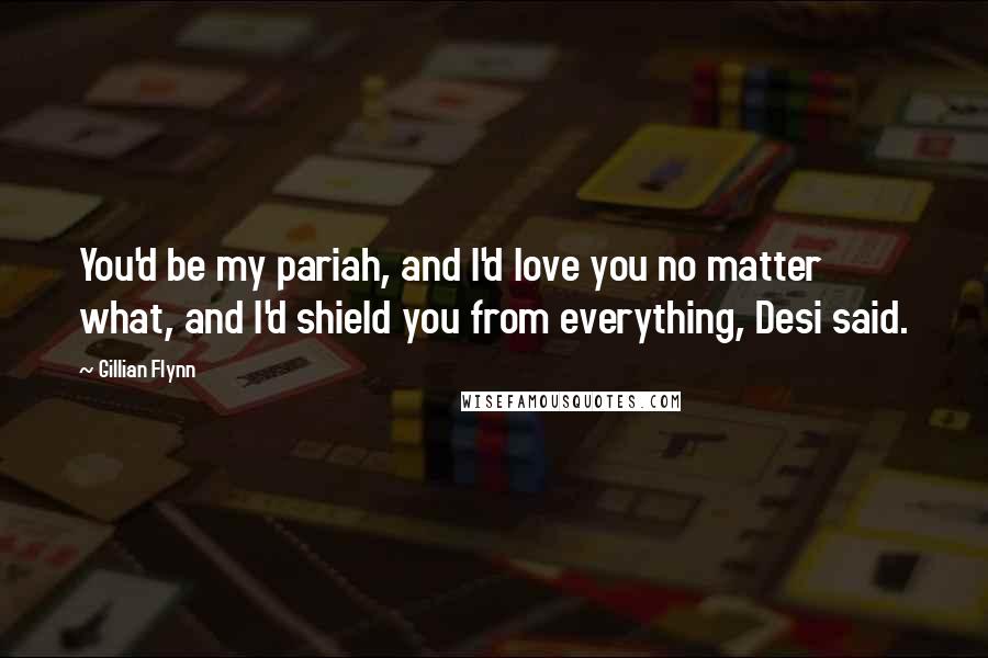 Gillian Flynn Quotes: You'd be my pariah, and I'd love you no matter what, and I'd shield you from everything, Desi said.