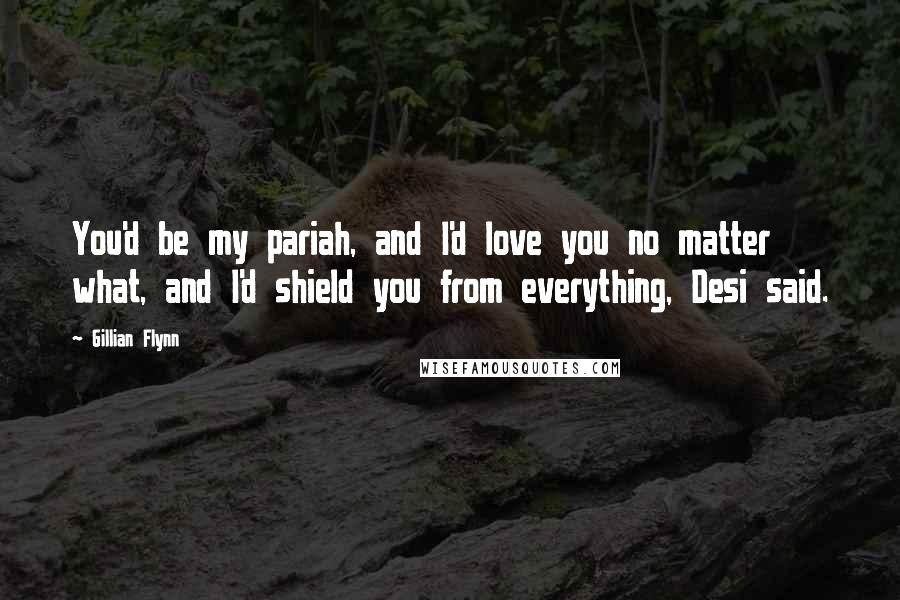 Gillian Flynn Quotes: You'd be my pariah, and I'd love you no matter what, and I'd shield you from everything, Desi said.
