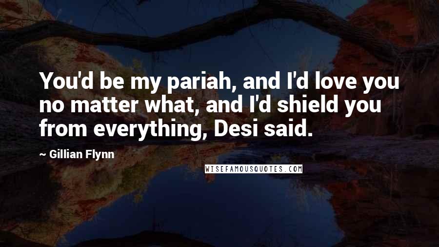 Gillian Flynn Quotes: You'd be my pariah, and I'd love you no matter what, and I'd shield you from everything, Desi said.