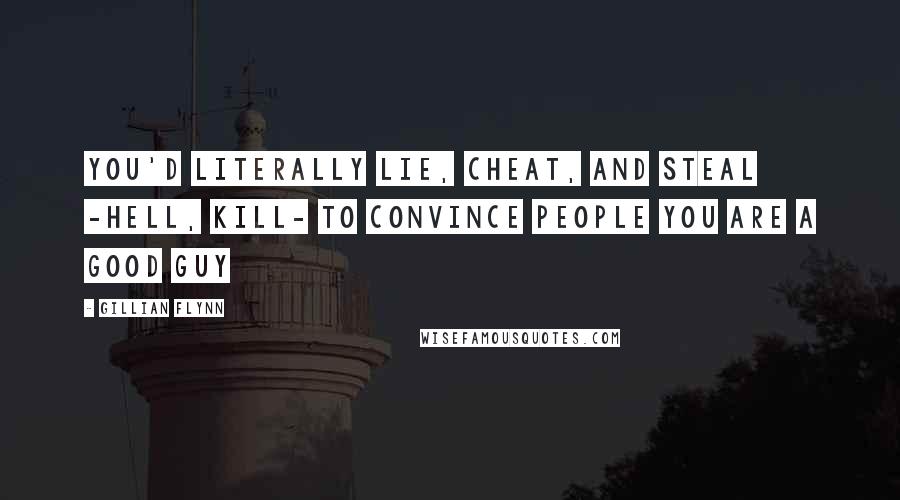 Gillian Flynn Quotes: You'd literally lie, cheat, and steal -hell, kill- to convince people you are a good guy