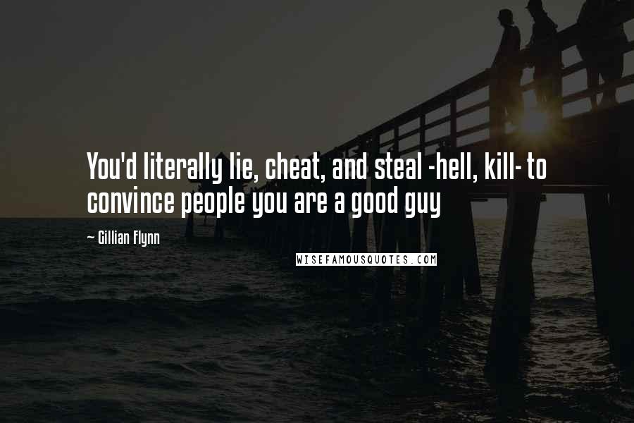Gillian Flynn Quotes: You'd literally lie, cheat, and steal -hell, kill- to convince people you are a good guy