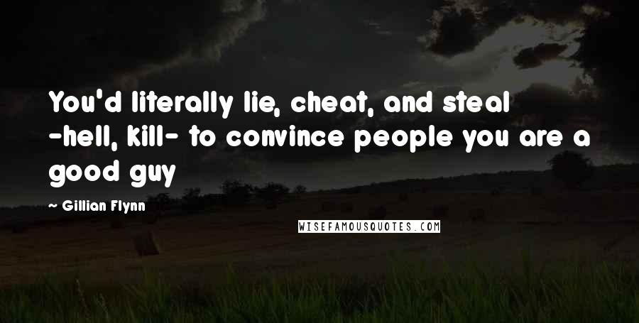 Gillian Flynn Quotes: You'd literally lie, cheat, and steal -hell, kill- to convince people you are a good guy