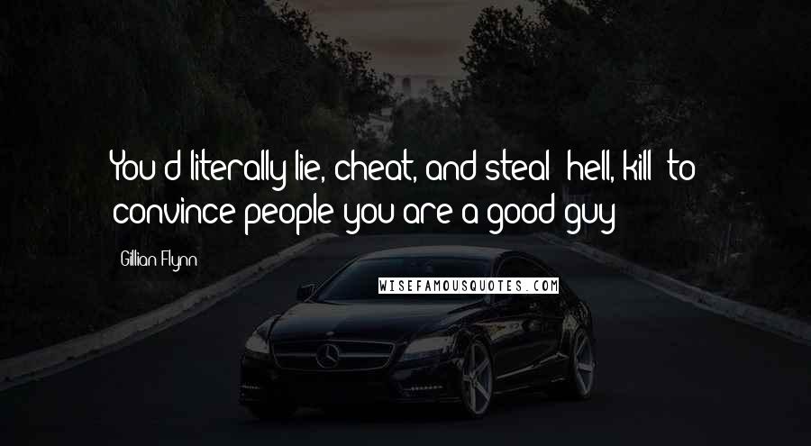 Gillian Flynn Quotes: You'd literally lie, cheat, and steal -hell, kill- to convince people you are a good guy