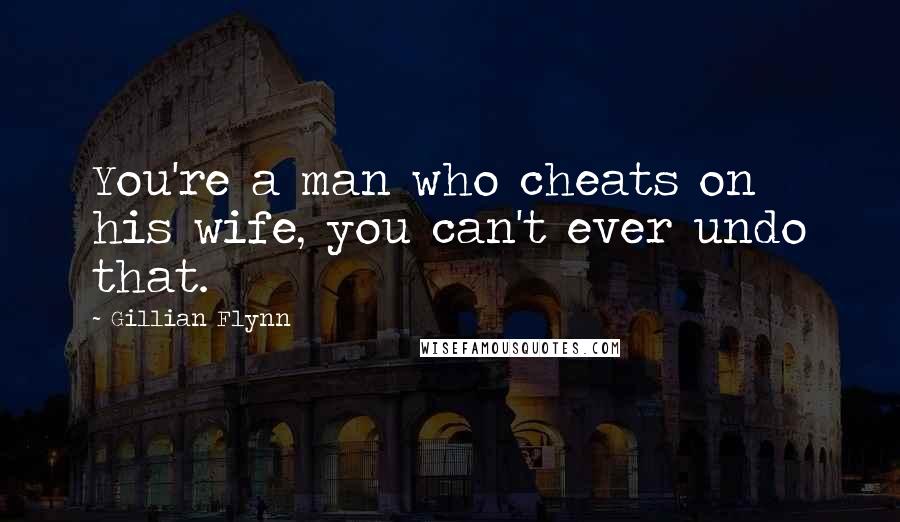 Gillian Flynn Quotes: You're a man who cheats on his wife, you can't ever undo that.