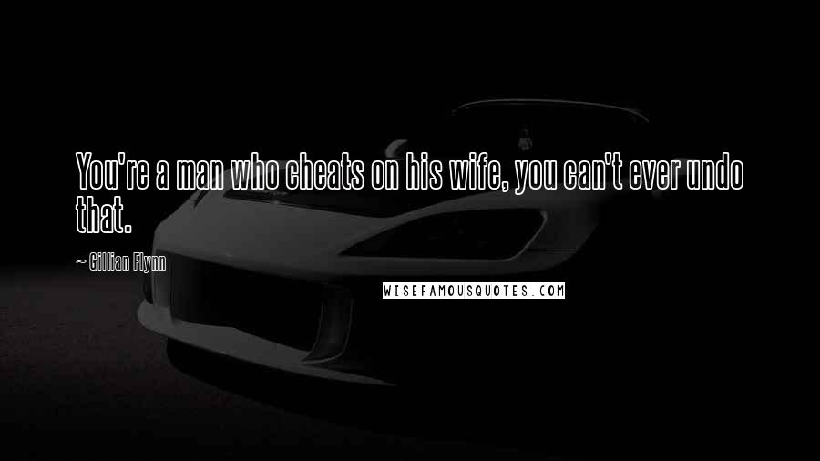 Gillian Flynn Quotes: You're a man who cheats on his wife, you can't ever undo that.