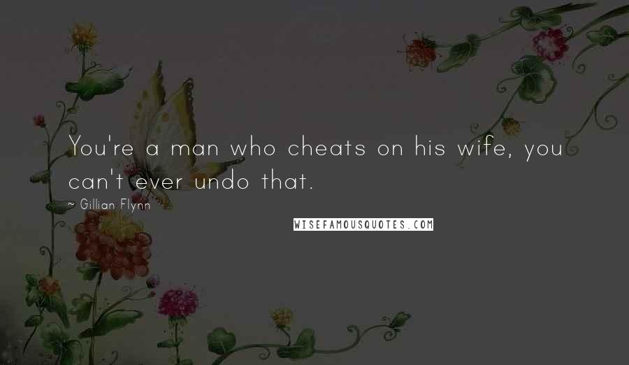 Gillian Flynn Quotes: You're a man who cheats on his wife, you can't ever undo that.