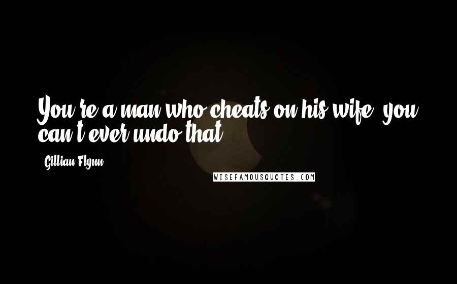 Gillian Flynn Quotes: You're a man who cheats on his wife, you can't ever undo that.