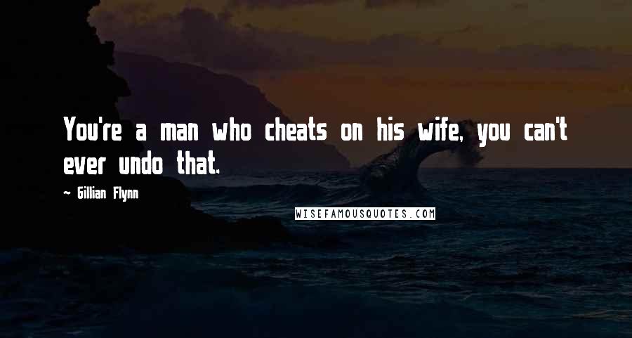 Gillian Flynn Quotes: You're a man who cheats on his wife, you can't ever undo that.