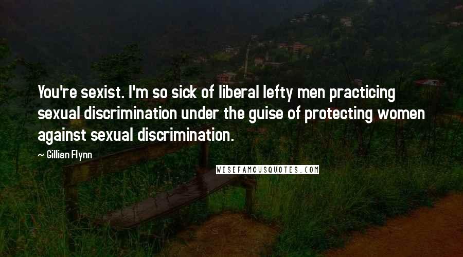 Gillian Flynn Quotes: You're sexist. I'm so sick of liberal lefty men practicing sexual discrimination under the guise of protecting women against sexual discrimination.