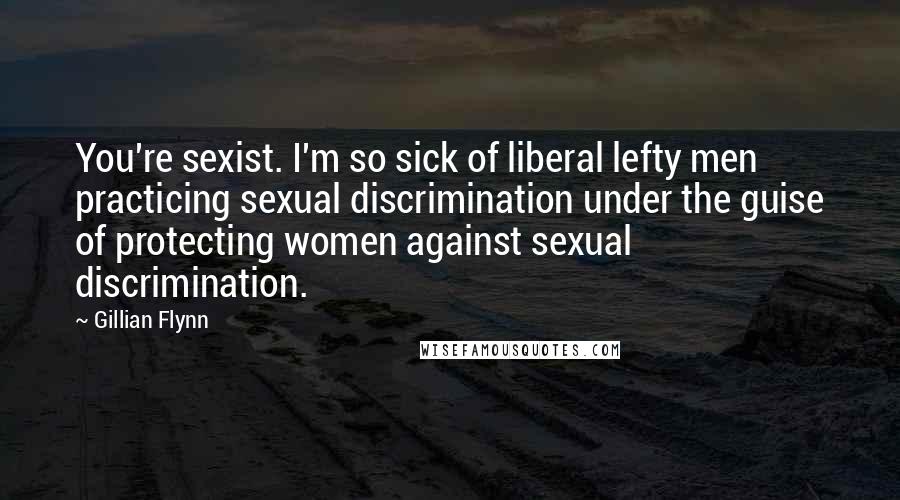 Gillian Flynn Quotes: You're sexist. I'm so sick of liberal lefty men practicing sexual discrimination under the guise of protecting women against sexual discrimination.