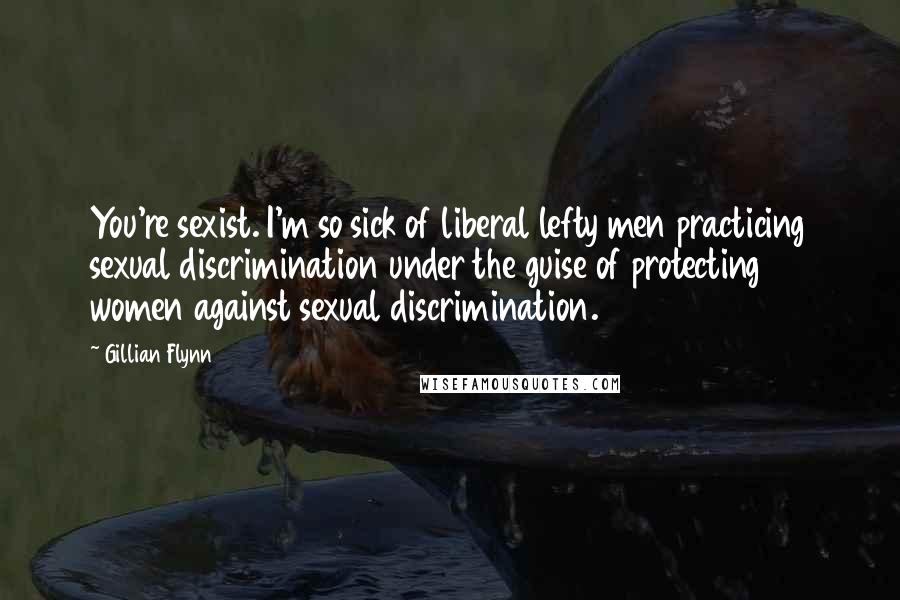 Gillian Flynn Quotes: You're sexist. I'm so sick of liberal lefty men practicing sexual discrimination under the guise of protecting women against sexual discrimination.