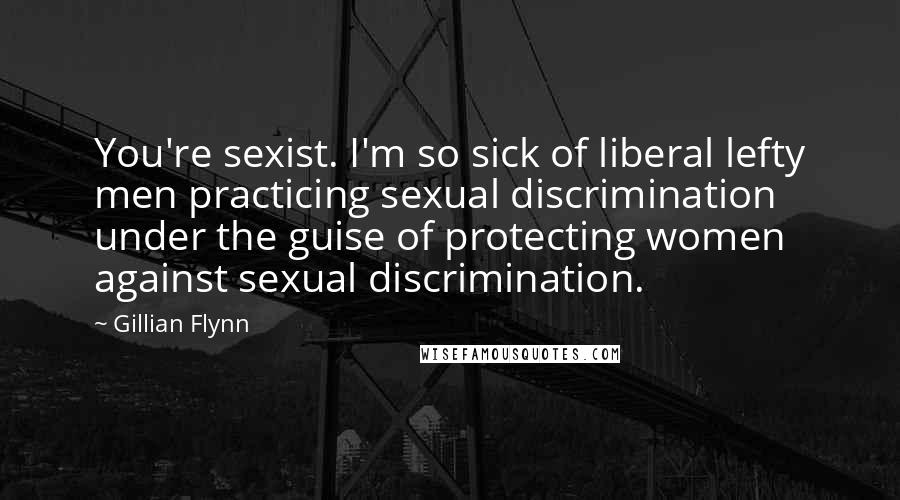 Gillian Flynn Quotes: You're sexist. I'm so sick of liberal lefty men practicing sexual discrimination under the guise of protecting women against sexual discrimination.