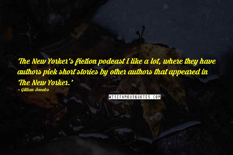 Gillian Jacobs Quotes: 'The New Yorker's fiction podcast I like a lot, where they have authors pick short stories by other authors that appeared in 'The New Yorker.'