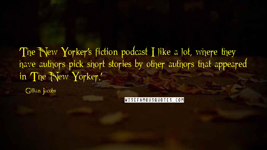 Gillian Jacobs Quotes: 'The New Yorker's fiction podcast I like a lot, where they have authors pick short stories by other authors that appeared in 'The New Yorker.'