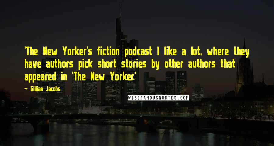 Gillian Jacobs Quotes: 'The New Yorker's fiction podcast I like a lot, where they have authors pick short stories by other authors that appeared in 'The New Yorker.'