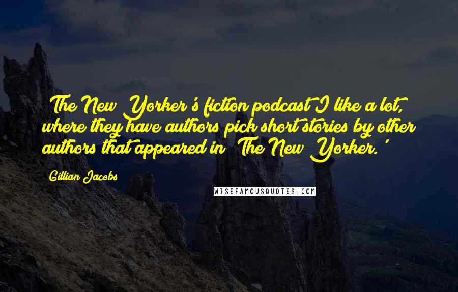 Gillian Jacobs Quotes: 'The New Yorker's fiction podcast I like a lot, where they have authors pick short stories by other authors that appeared in 'The New Yorker.'