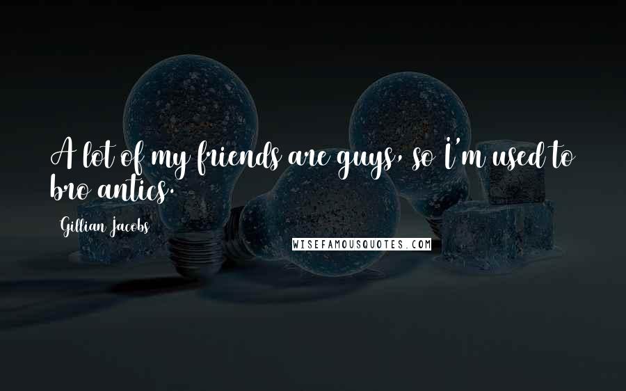 Gillian Jacobs Quotes: A lot of my friends are guys, so I'm used to bro antics.