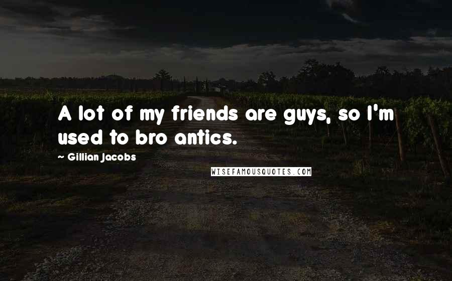 Gillian Jacobs Quotes: A lot of my friends are guys, so I'm used to bro antics.