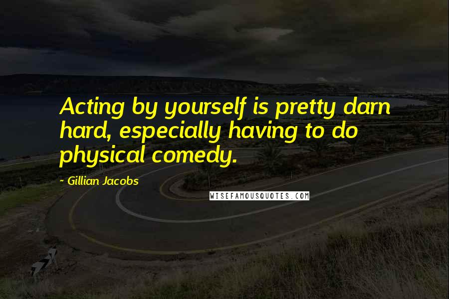 Gillian Jacobs Quotes: Acting by yourself is pretty darn hard, especially having to do physical comedy.