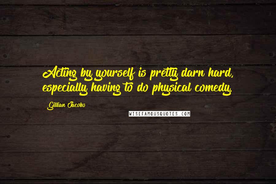 Gillian Jacobs Quotes: Acting by yourself is pretty darn hard, especially having to do physical comedy.