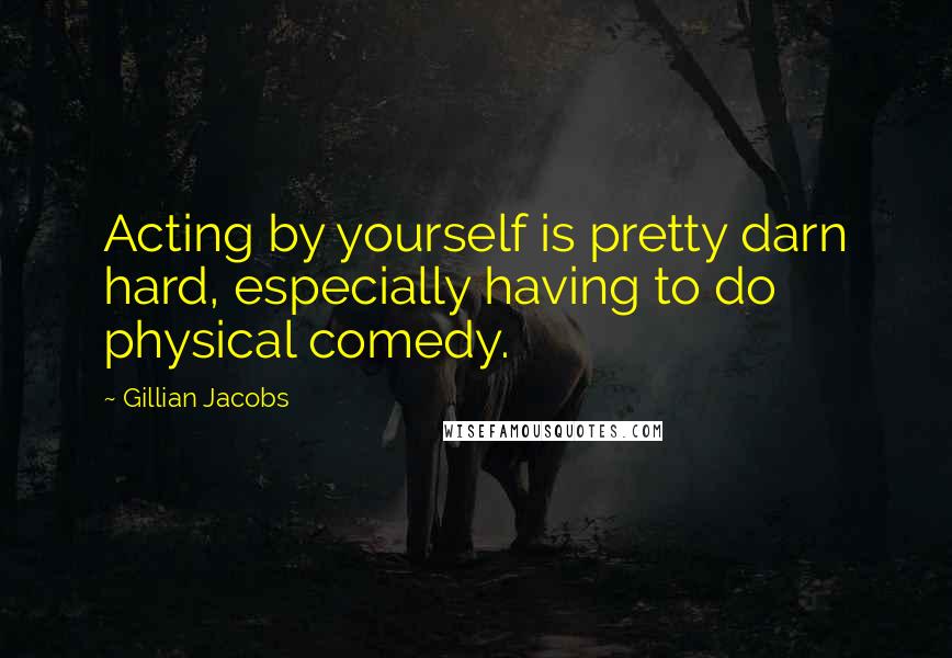 Gillian Jacobs Quotes: Acting by yourself is pretty darn hard, especially having to do physical comedy.