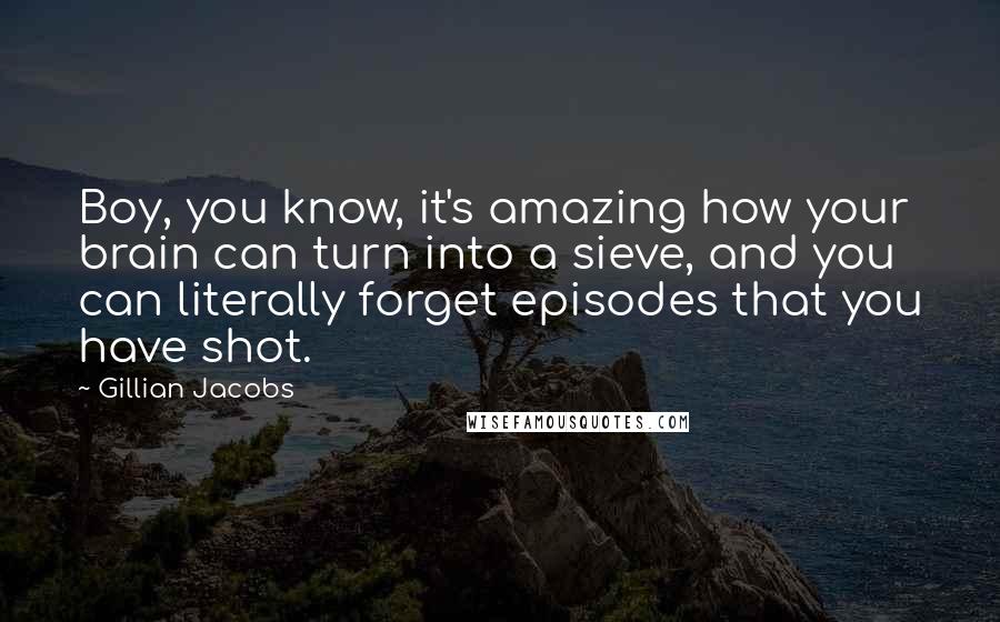 Gillian Jacobs Quotes: Boy, you know, it's amazing how your brain can turn into a sieve, and you can literally forget episodes that you have shot.