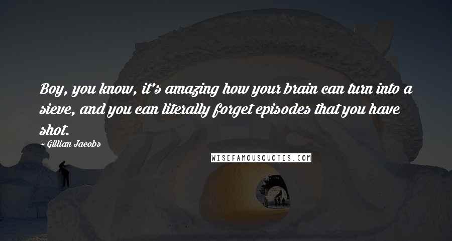 Gillian Jacobs Quotes: Boy, you know, it's amazing how your brain can turn into a sieve, and you can literally forget episodes that you have shot.