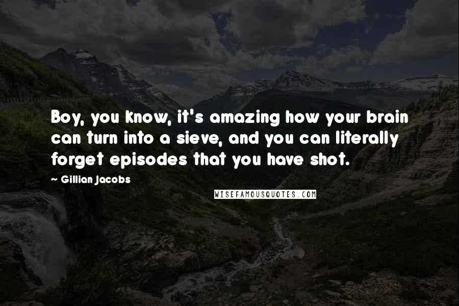 Gillian Jacobs Quotes: Boy, you know, it's amazing how your brain can turn into a sieve, and you can literally forget episodes that you have shot.
